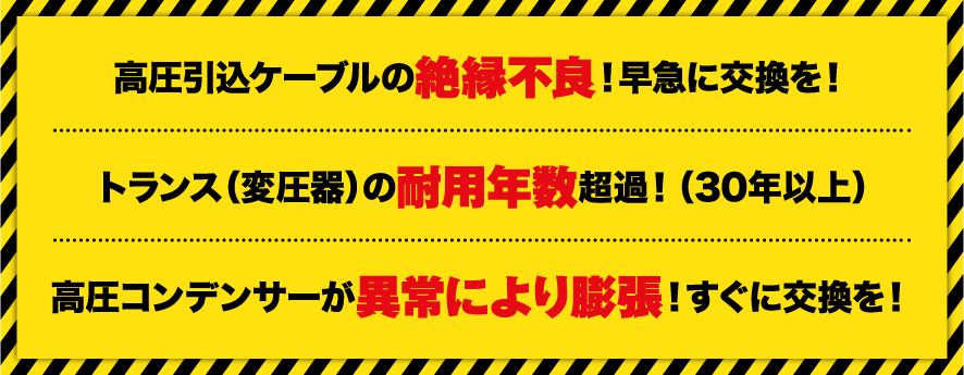 1.高圧引込ケーブルの絶縁不良です。早急に交換をお願いします。 2.トランス(変圧器)の耐用年数が過ぎています(30年以上)。 3.高圧コンデンサーが異常により膨張しています。すぐに交換をお願いします。